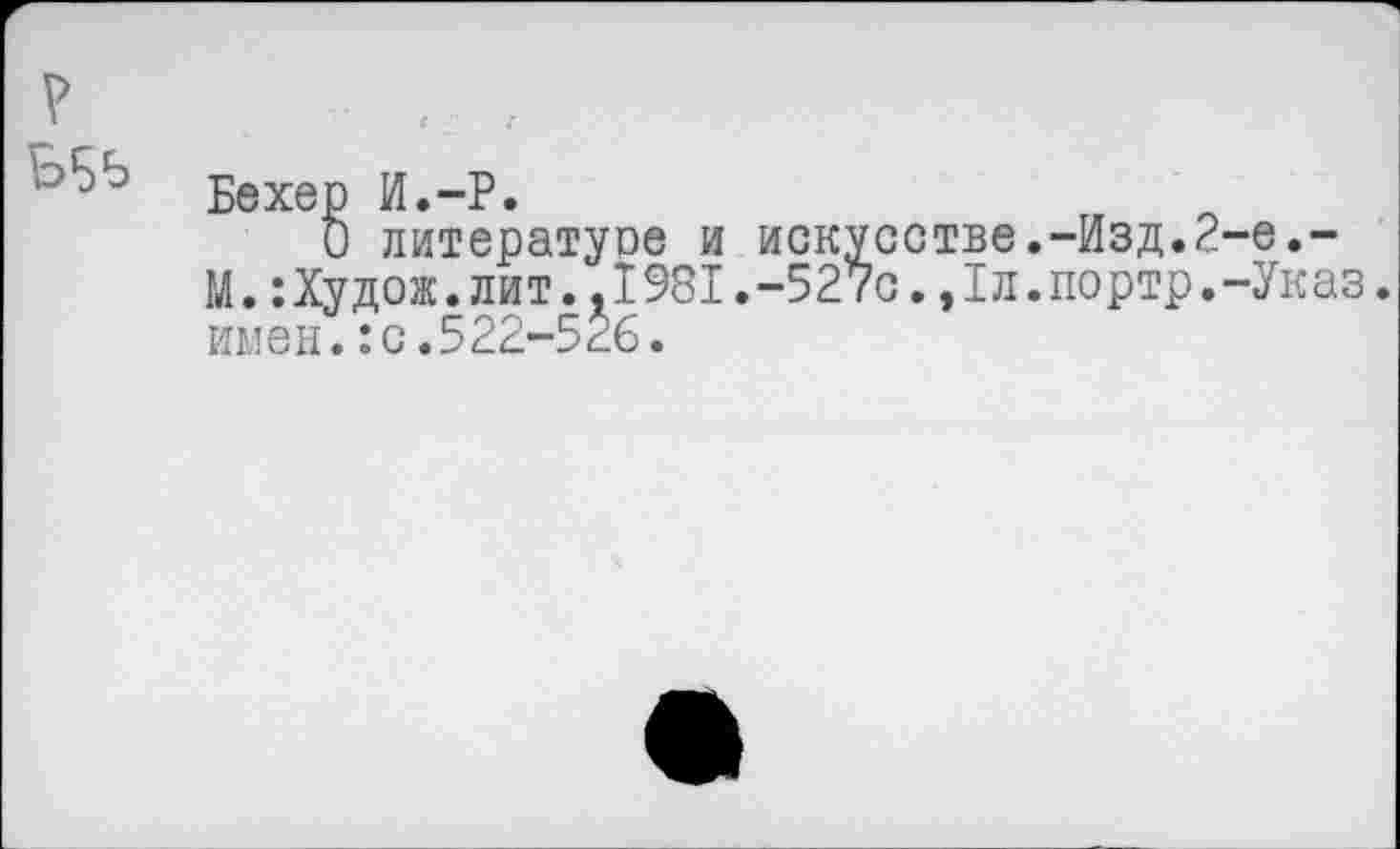 ﻿р
Б5Ь
Бехер И.-Р.
О литературе и искусстве.-Изд.2-е.-М.:Худож.лит..1981.-527с.,1л.портр.-Указ. имен.:с.522-526.